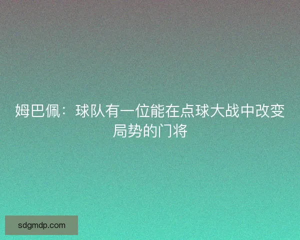 姆巴佩:球队有一位能在点球大战中改变局势的门将 姆巴佩:球队有一位能在点球大战中改变局势的门将