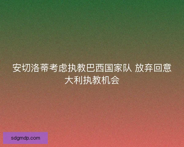 安切洛蒂考虑执教巴西国家队 放弃回意大利执教机会 安切洛蒂考虑执教巴西国家队 放弃回意大利执教机会