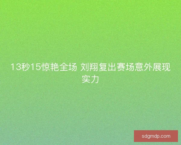 13秒15惊艳全场 刘翔复出赛场意外展现实力