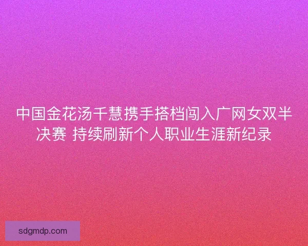 中国金花汤千慧携手搭档闯入广网女双半决赛 持续刷新个人职业生涯新纪录