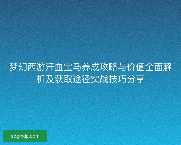 梦幻西游汗血宝马养成攻略与价值全面解析及获取途径实战技巧分享